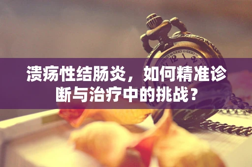 溃疡性结肠炎，如何精准诊断与治疗中的挑战？