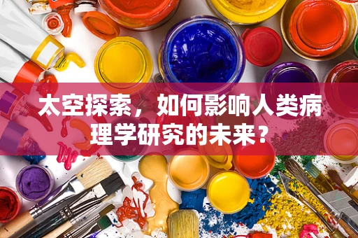 太空探索，如何影响人类病理学研究的未来？