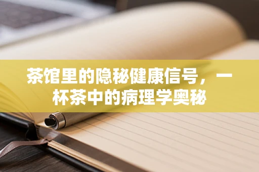 茶馆里的隐秘健康信号，一杯茶中的病理学奥秘
