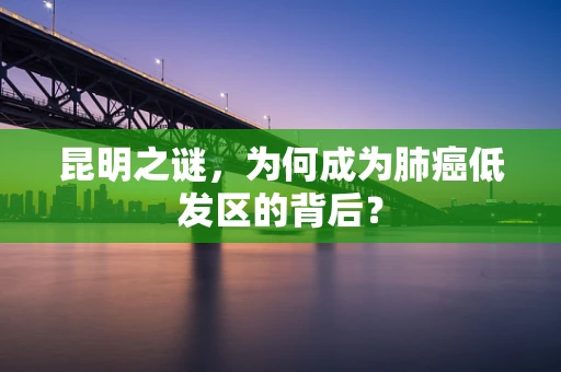 昆明之谜，为何成为肺癌低发区的背后？