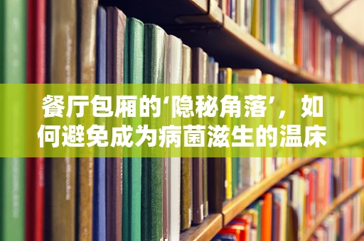 餐厅包厢的‘隐秘角落’，如何避免成为病菌滋生的温床？