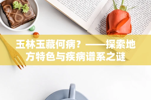 玉林玉藏何病？——探索地方特色与疾病谱系之谜