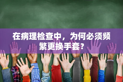 在病理检查中，为何必须频繁更换手套？