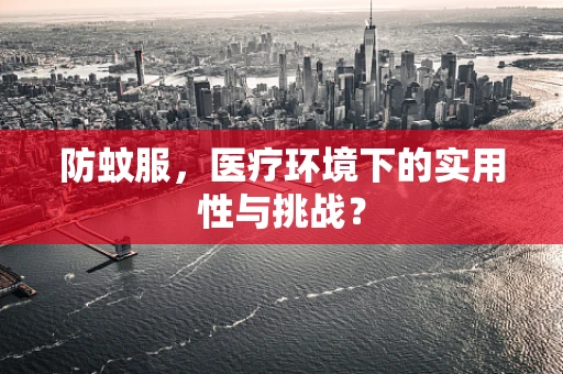 防蚊服，医疗环境下的实用性与挑战？