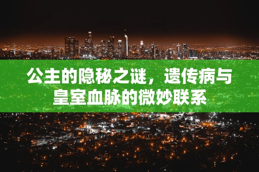 公主的隐秘之谜，遗传病与皇室血脉的微妙联系