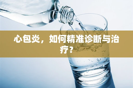 心包炎，如何精准诊断与治疗？
