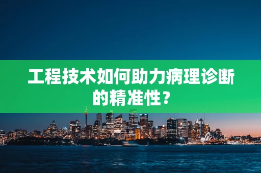 工程技术如何助力病理诊断的精准性？