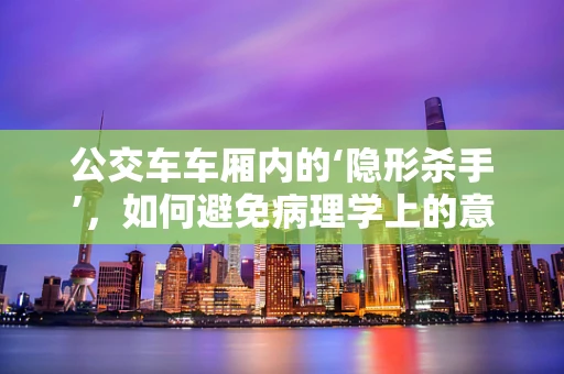 公交车车厢内的‘隐形杀手’，如何避免病理学上的意外暴露？
