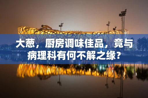 大葱，厨房调味佳品，竟与病理科有何不解之缘？