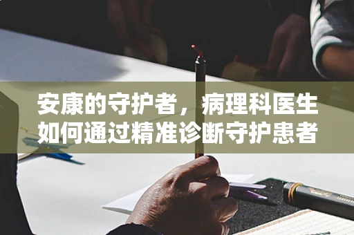 安康的守护者，病理科医生如何通过精准诊断守护患者安康？