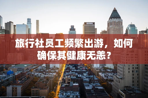 旅行社员工频繁出游，如何确保其健康无恙？