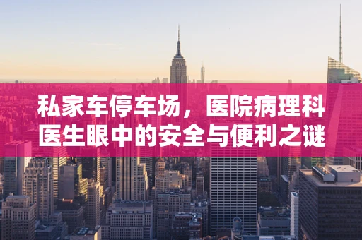 私家车停车场，医院病理科医生眼中的安全与便利之谜