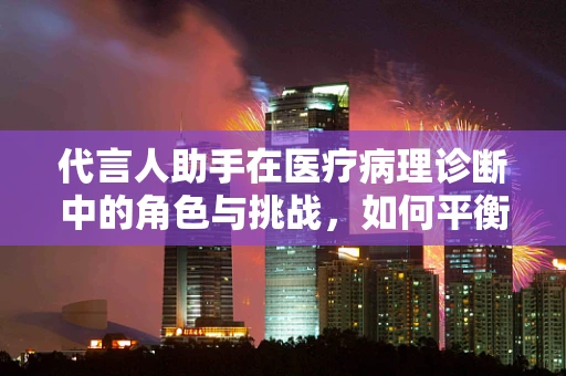 代言人助手在医疗病理诊断中的角色与挑战，如何平衡精准与效率？