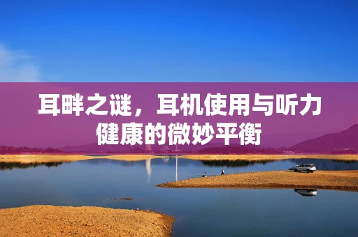 耳畔之谜，耳机使用与听力健康的微妙平衡