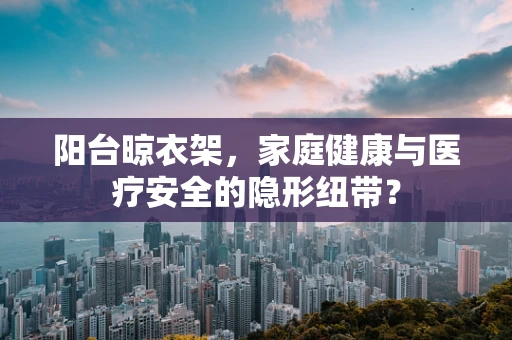 阳台晾衣架，家庭健康与医疗安全的隐形纽带？