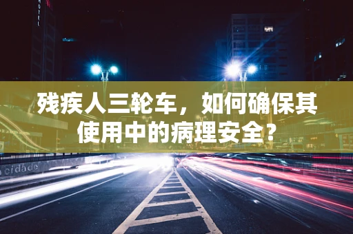 残疾人三轮车，如何确保其使用中的病理安全？