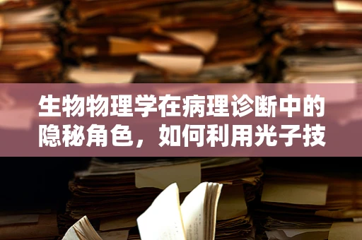 生物物理学在病理诊断中的隐秘角色，如何利用光子技术揭示细胞微结构？