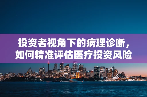 投资者视角下的病理诊断，如何精准评估医疗投资风险？