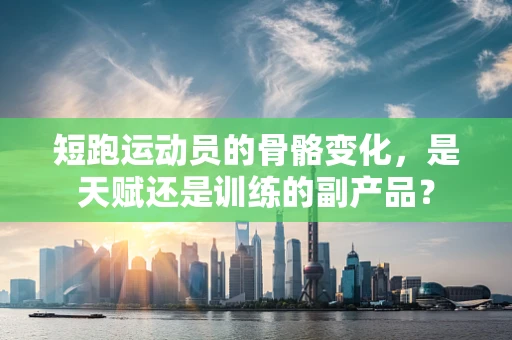 短跑运动员的骨骼变化，是天赋还是训练的副产品？