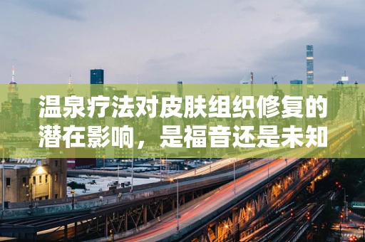 温泉疗法对皮肤组织修复的潜在影响，是福音还是未知？
