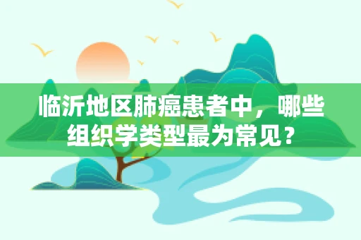 临沂地区肺癌患者中，哪些组织学类型最为常见？