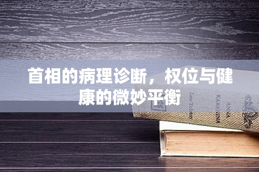 首相的病理诊断，权位与健康的微妙平衡