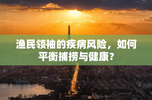 渔民领袖的疾病风险，如何平衡捕捞与健康？