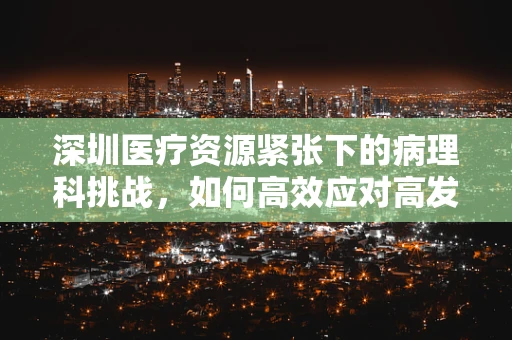 深圳医疗资源紧张下的病理科挑战，如何高效应对高发疾病样本的检测？