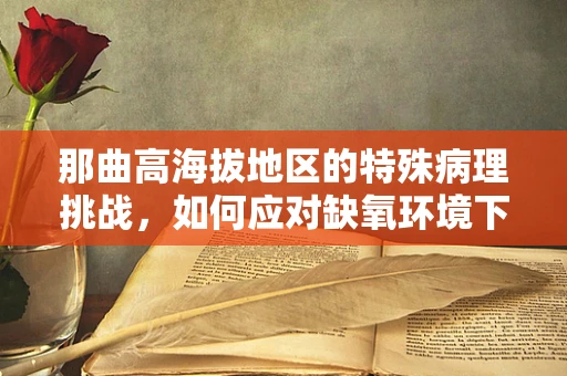 那曲高海拔地区的特殊病理挑战，如何应对缺氧环境下的病理变化？