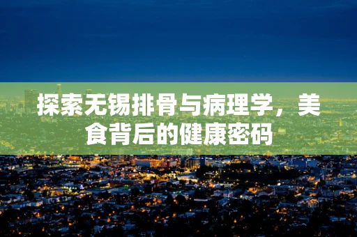 探索无锡排骨与病理学，美食背后的健康密码