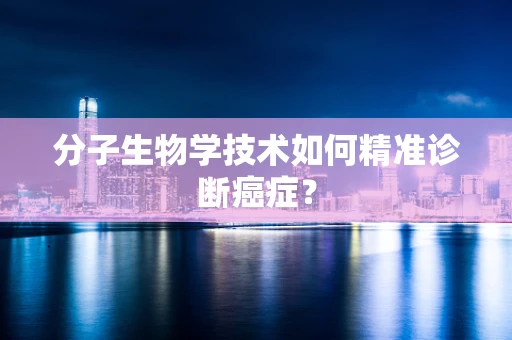 分子生物学技术如何精准诊断癌症？