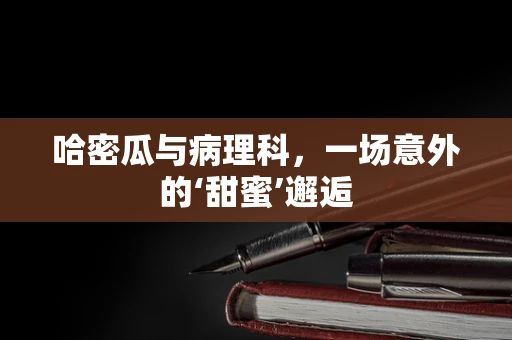 哈密瓜与病理科，一场意外的‘甜蜜’邂逅
