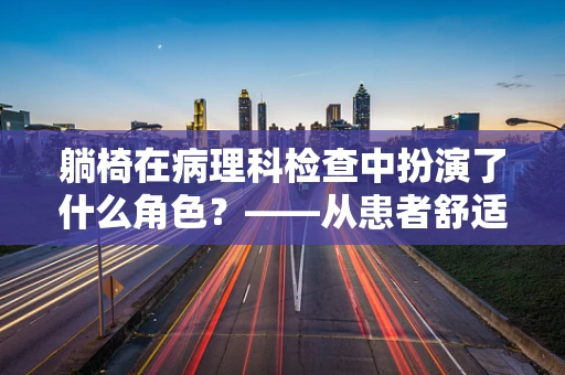 躺椅在病理科检查中扮演了什么角色？——从患者舒适度到样本准备的细微之处
