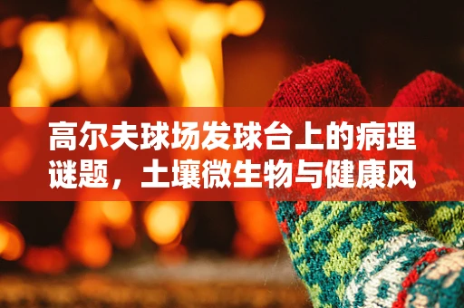 高尔夫球场发球台上的病理谜题，土壤微生物与健康风险的微妙平衡