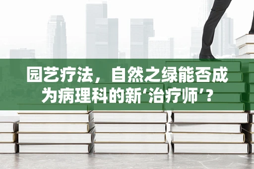 园艺疗法，自然之绿能否成为病理科的新‘治疗师’？