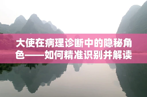 大使在病理诊断中的隐秘角色——如何精准识别并解读其信号？