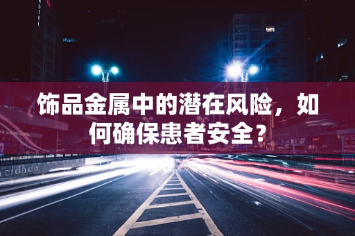 饰品金属中的潜在风险，如何确保患者安全？