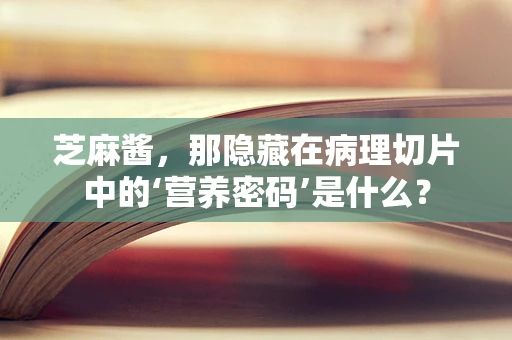 芝麻酱，那隐藏在病理切片中的‘营养密码’是什么？
