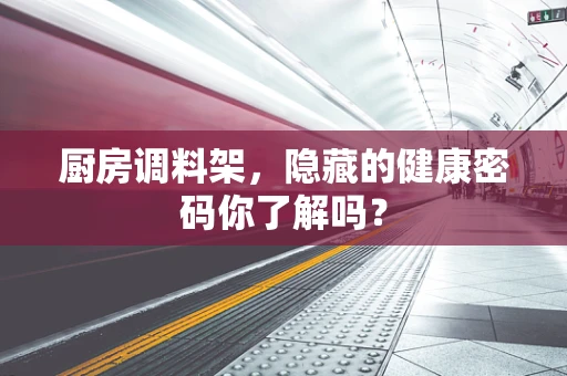 厨房调料架，隐藏的健康密码你了解吗？