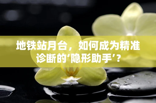地铁站月台，如何成为精准诊断的‘隐形助手’？