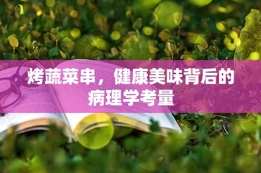 烤蔬菜串，健康美味背后的病理学考量