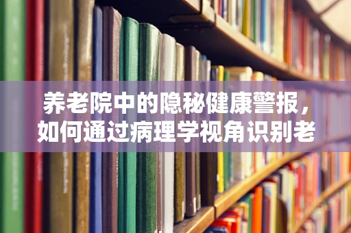 养老院中的隐秘健康警报，如何通过病理学视角识别老年人疾病早期迹象？
