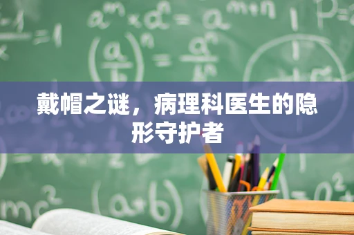 戴帽之谜，病理科医生的隐形守护者