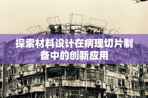 探索材料设计在病理切片制备中的创新应用