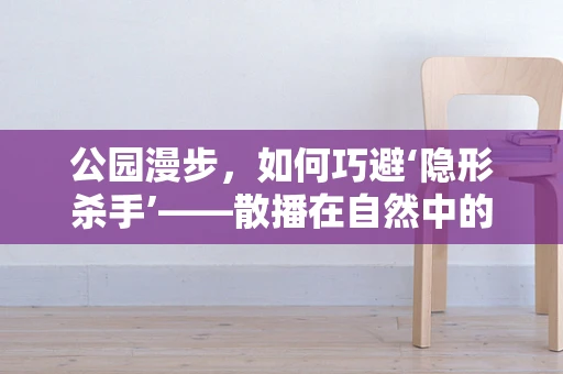 公园漫步，如何巧避‘隐形杀手’——散播在自然中的微生物风险？