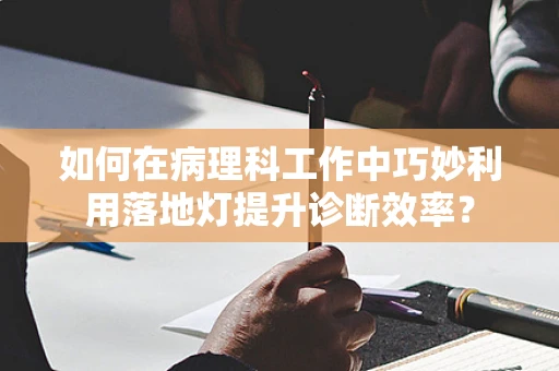 如何在病理科工作中巧妙利用落地灯提升诊断效率？