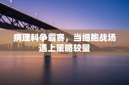 病理科争霸赛，当细胞战场遇上策略较量