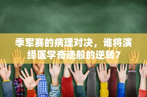 季军赛的病理对决，谁将演绎医学奇迹般的逆转？