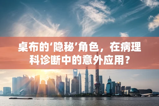 桌布的‘隐秘’角色，在病理科诊断中的意外应用？