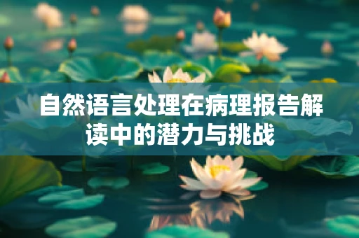 自然语言处理在病理报告解读中的潜力与挑战